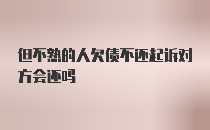 但不熟的人欠债不还起诉对方会还吗