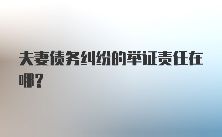 夫妻债务纠纷的举证责任在哪？