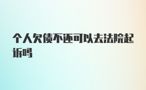 个人欠债不还可以去法院起诉吗