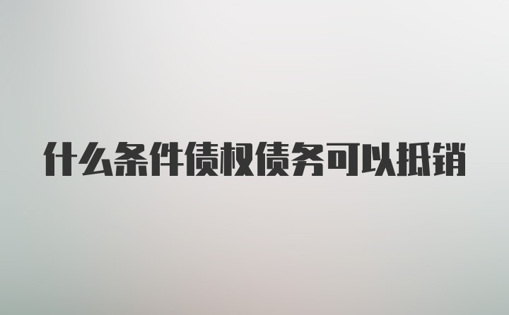 什么条件债权债务可以抵销