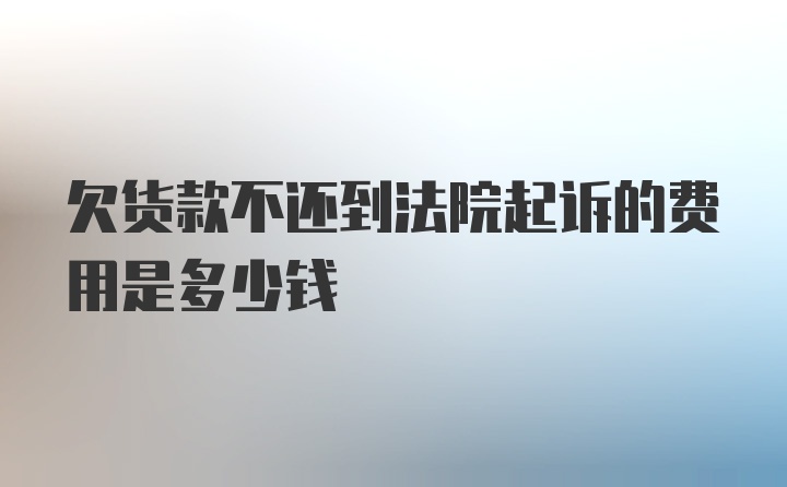 欠货款不还到法院起诉的费用是多少钱