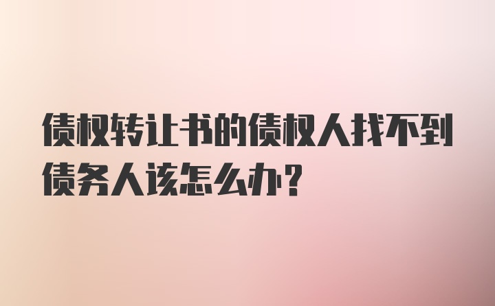 债权转让书的债权人找不到债务人该怎么办?