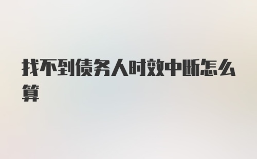 找不到债务人时效中断怎么算