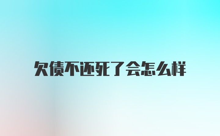 欠债不还死了会怎么样