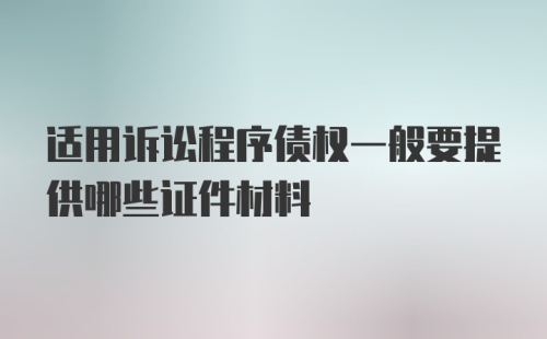 适用诉讼程序债权一般要提供哪些证件材料