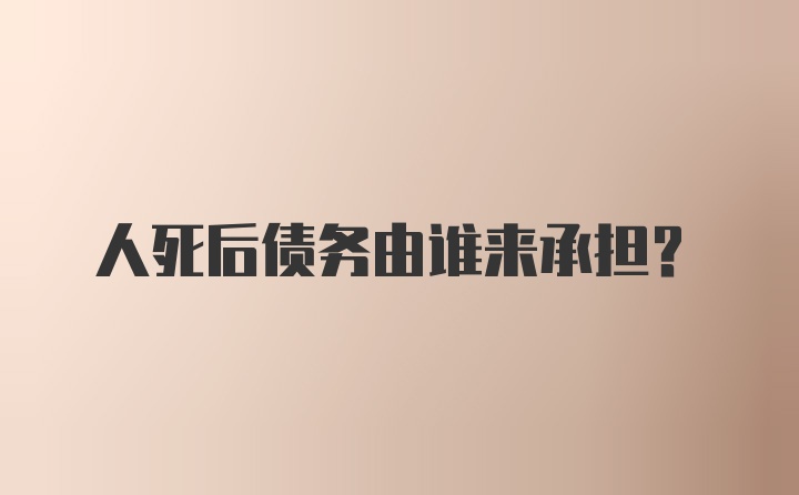 人死后债务由谁来承担？