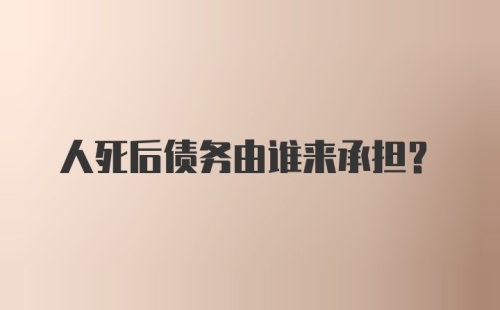 人死后债务由谁来承担？