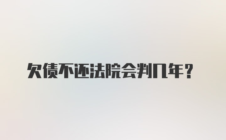 欠债不还法院会判几年？