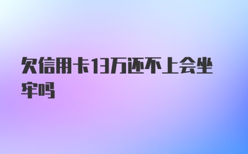 欠信用卡13万还不上会坐牢吗