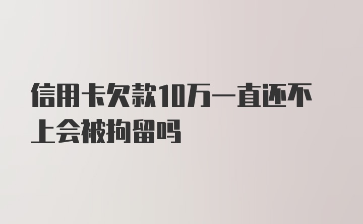 信用卡欠款10万一直还不上会被拘留吗