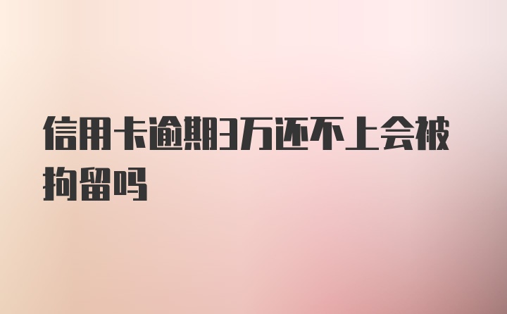 信用卡逾期3万还不上会被拘留吗