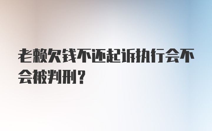 老赖欠钱不还起诉执行会不会被判刑？