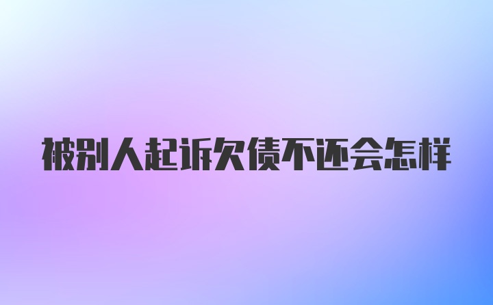 被别人起诉欠债不还会怎样