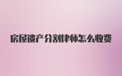 房屋遗产分割律师怎么收费