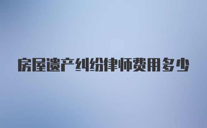 房屋遗产纠纷律师费用多少