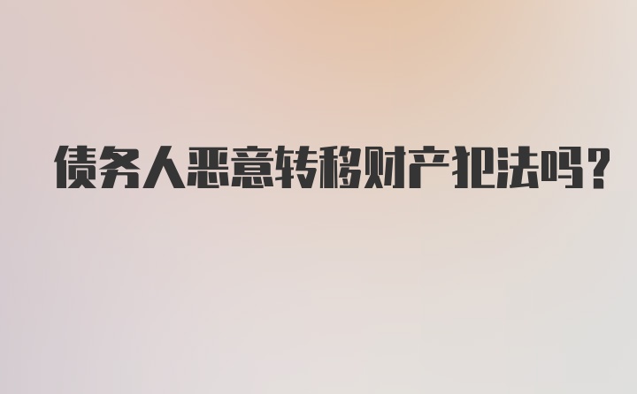 债务人恶意转移财产犯法吗？