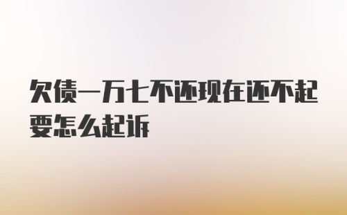 欠债一万七不还现在还不起要怎么起诉