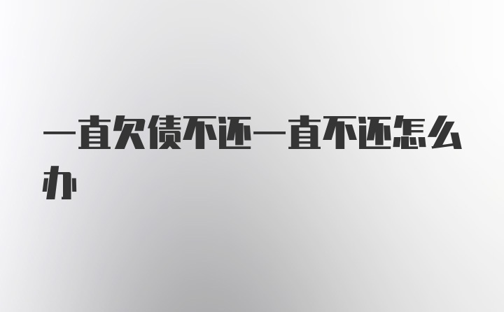 一直欠债不还一直不还怎么办