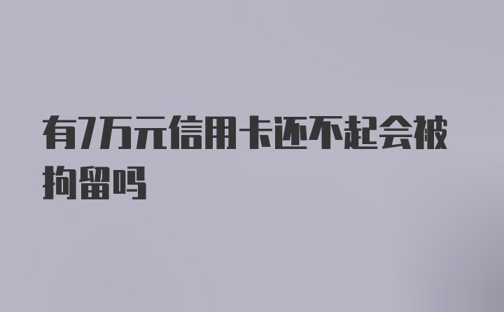 有7万元信用卡还不起会被拘留吗