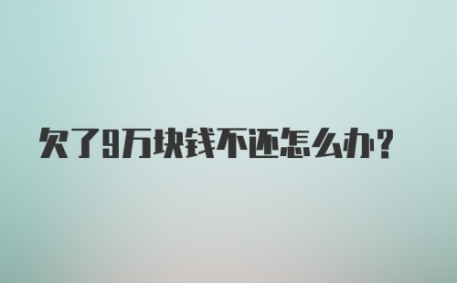 欠了9万块钱不还怎么办？