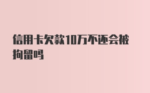 信用卡欠款10万不还会被拘留吗