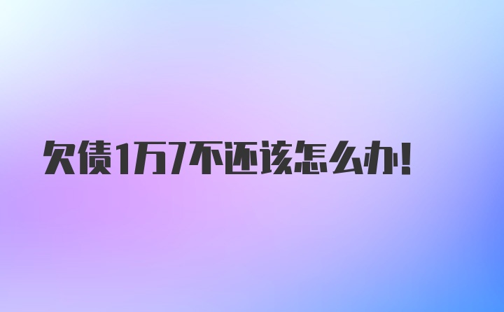 欠债1万7不还该怎么办！