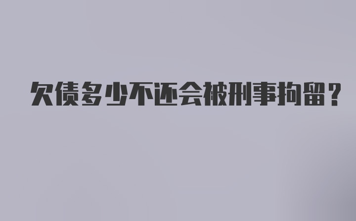 欠债多少不还会被刑事拘留？