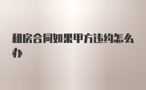 租房合同如果甲方违约怎么办