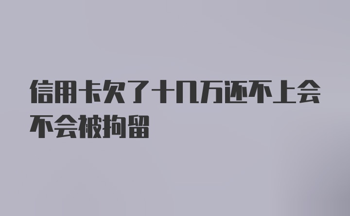 信用卡欠了十几万还不上会不会被拘留