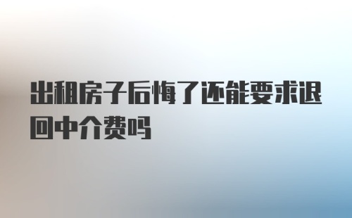 出租房子后悔了还能要求退回中介费吗