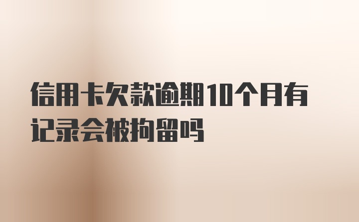 信用卡欠款逾期10个月有记录会被拘留吗