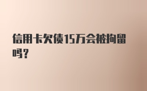 信用卡欠债15万会被拘留吗？