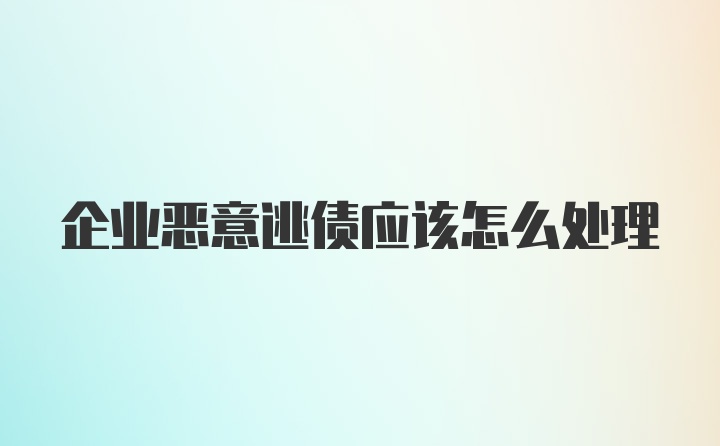 企业恶意逃债应该怎么处理