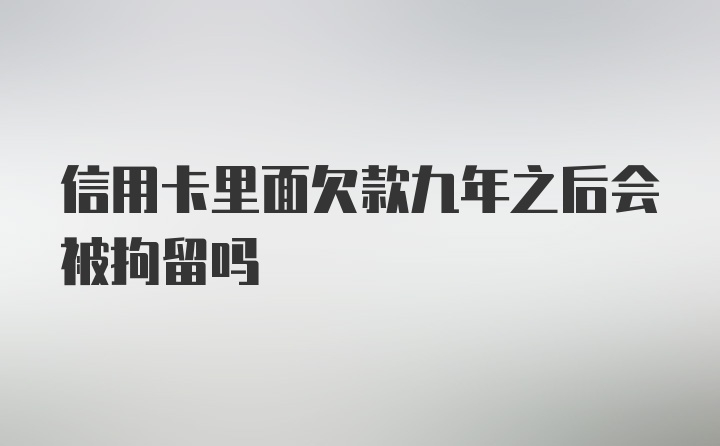 信用卡里面欠款九年之后会被拘留吗