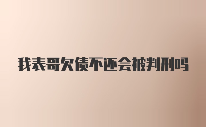 我表哥欠债不还会被判刑吗