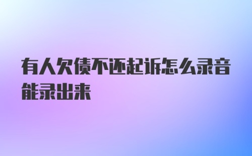 有人欠债不还起诉怎么录音能录出来