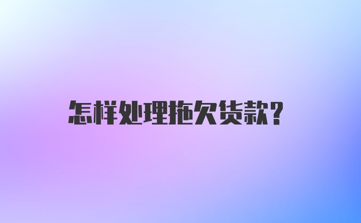 怎样处理拖欠货款？