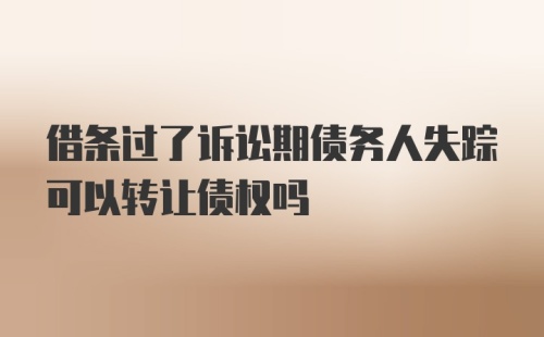 借条过了诉讼期债务人失踪可以转让债权吗