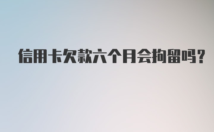 信用卡欠款六个月会拘留吗？