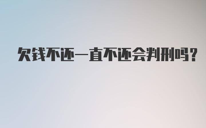 欠钱不还一直不还会判刑吗？