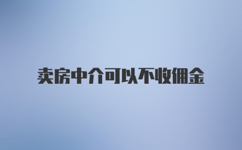 卖房中介可以不收佣金