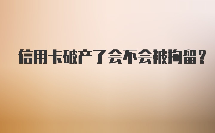 信用卡破产了会不会被拘留？