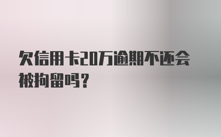 欠信用卡20万逾期不还会被拘留吗？