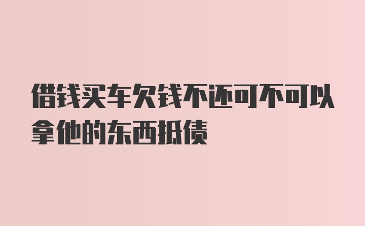 借钱买车欠钱不还可不可以拿他的东西抵债