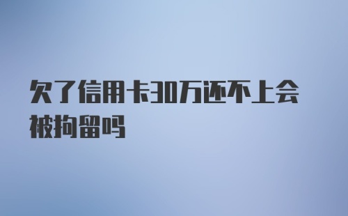 欠了信用卡30万还不上会被拘留吗