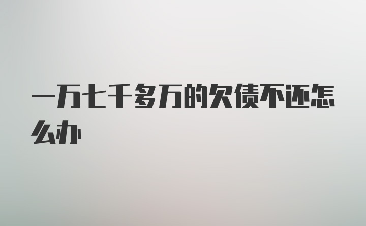 一万七千多万的欠债不还怎么办