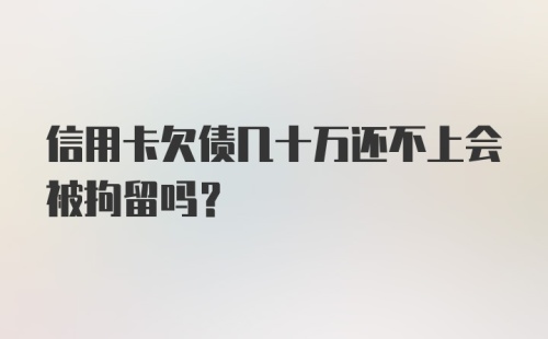 信用卡欠债几十万还不上会被拘留吗？