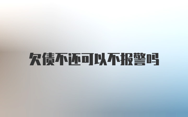 欠债不还可以不报警吗