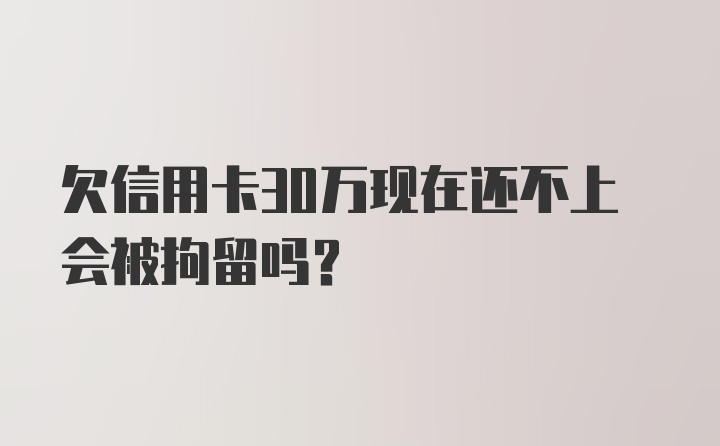 欠信用卡30万现在还不上会被拘留吗？