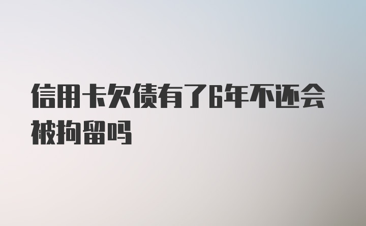 信用卡欠债有了6年不还会被拘留吗